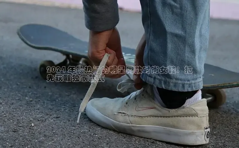 球速体育app官网入口光魔科技2024 年最热门的明星同款时尚女鞋：抢
先获取独家款式