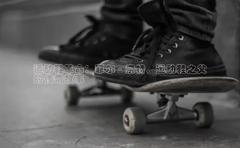 球速体育app下载赛富乐斯运动鞋革命：菲尔·奈特，运动鞋之父
的传奇故事