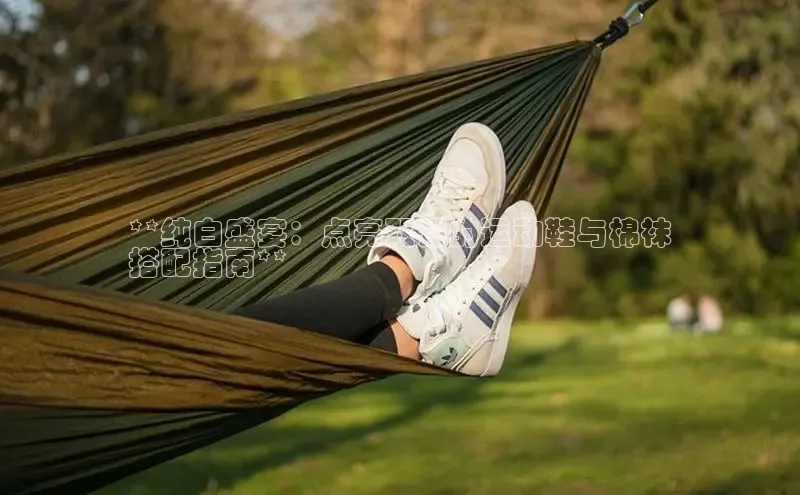 球速体育网页版登录入口百度 H5**纯白盛宴：点亮双足的运动鞋与棉袜
搭配指南**