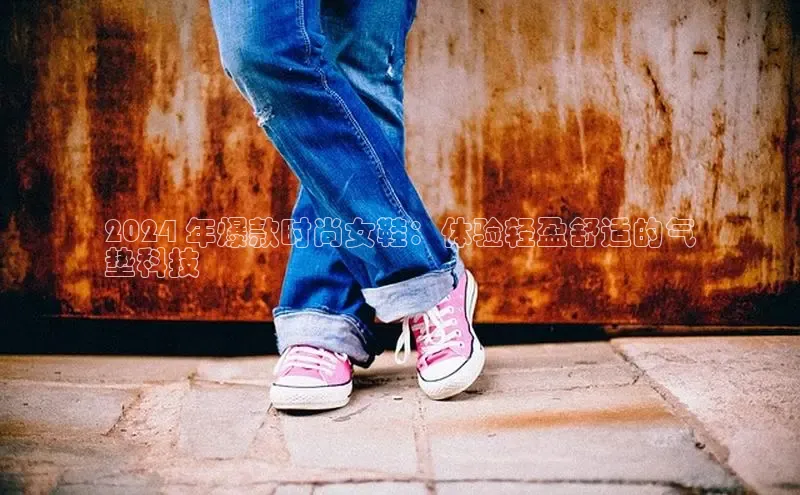 球速体育welcome登录百度翻译2024 年爆款时尚女鞋：体验轻盈舒适的气
垫科技