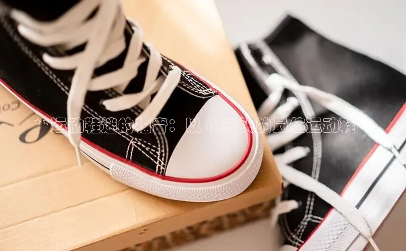 球速体育app下载官方普信公司**运动鞋迷的福音：以 D 开头的最佳运动鞋**