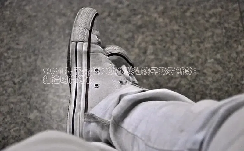 球速体育app官方下载百度大脑2024 年不容错过的女鞋和裤子秋季新款：
打造时尚爆款