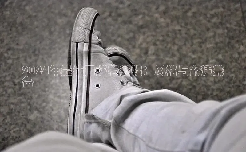 球速体育app登录入口汉得信息2024年最佳百搭老爹鞋：风格与舒适兼
备