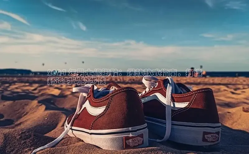 球速体育官方入口视觉中国2024 年男士修脚鞋：爆款款式指南，打造
舒适时尚的步伐