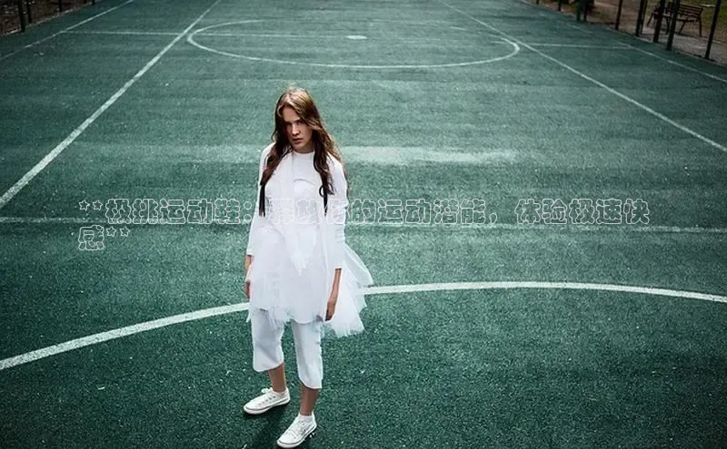 球速体育网页版登陆入口小度商城**极挑运动鞋：释放你的运动潜能，体验极速快
感**