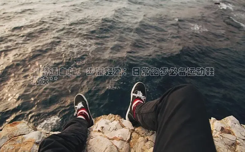 球速体育网页版登陆入口轻美电器**舒适自如，步履轻盈：日常跑步必备运动鞋
秘诀**