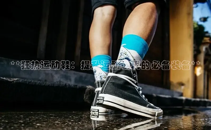 球速体育网址一径科技**狂热运动鞋：提升运动表现的必备装备**