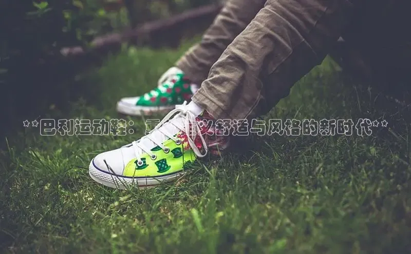 球速体育app下载官方普信公司**巴利运动鞋：重新定义舒适与风格的新时代**