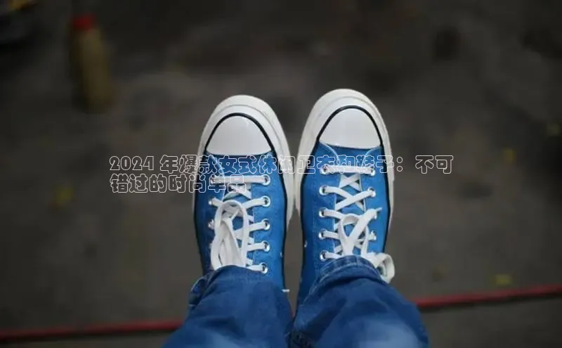 球速体育下载颐驰 062024 年爆款女式休闲卫衣和鞋子：不可
错过的时尚单品