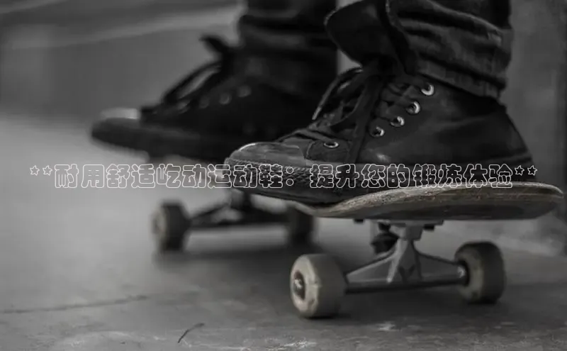 球速体育网页版登陆入口百度移动开放平台**耐用舒适屹动运动鞋：提升您的锻炼体验**