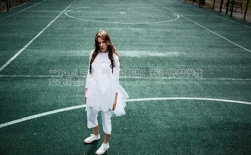 球速体育入口路畅科技**2024 年女性必备潮流：新款低帮爆款
女士鞋履**