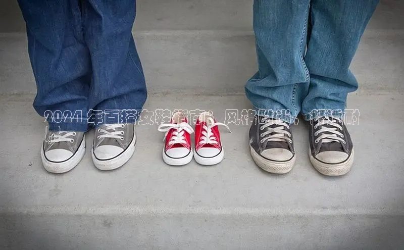 球速app官方入口滴滴出行2024 年百搭女鞋指南：风格时尚，舒适耐
用