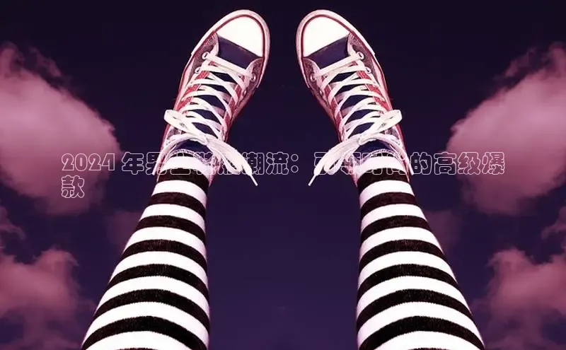 球速体育app官网入口百度健康2024 年男士鞋履潮流：引领时尚的高级爆
款