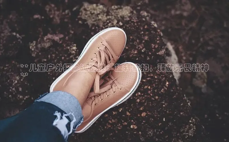 球速体育welcome登录华策影视**儿童户外探险运动鞋：旋转锁扣，释放无畏精神
**