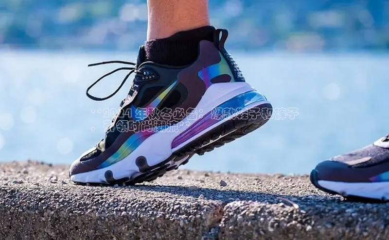 球速体育下载安装极氪智能科技**2024 年秋冬必备：爆款鞋子和裤子
，引领时尚潮流**