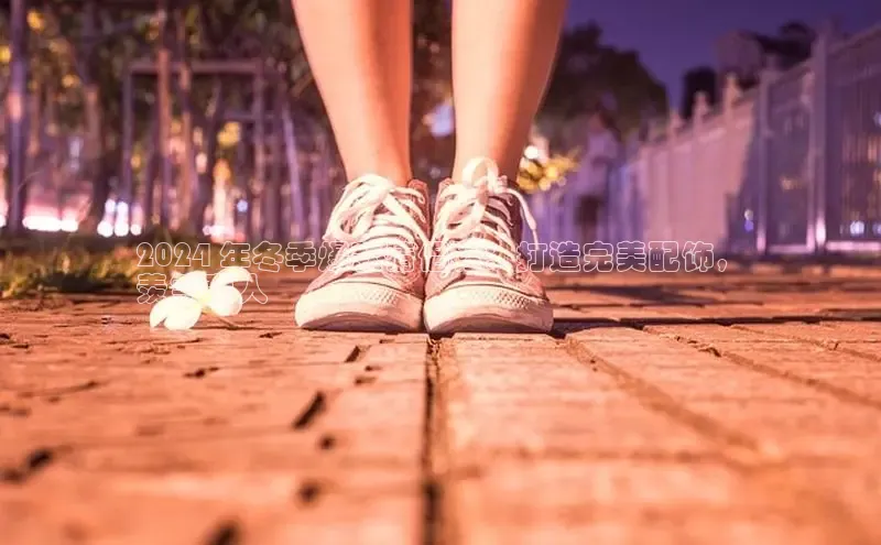 球速体育入口云创智行2024 年冬季爆款情侣鞋：打造完美配饰，
羡煞旁人