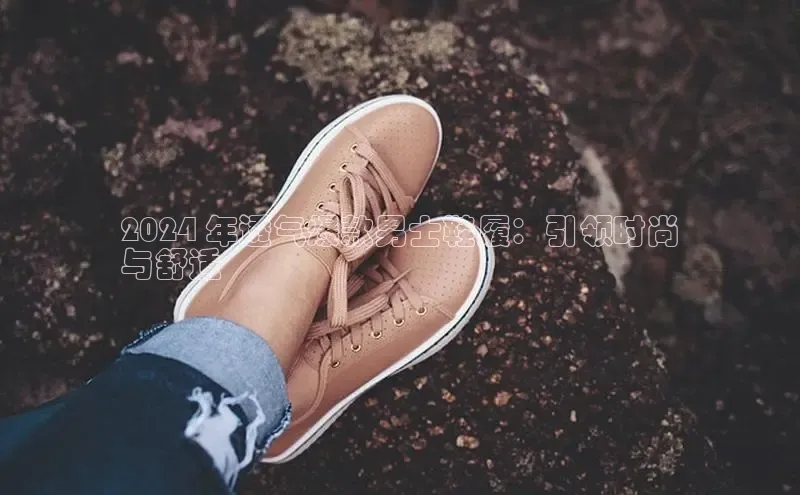 球速体育app彩讯股份2024 年透气爆款男士鞋履：引领时尚
与舒适