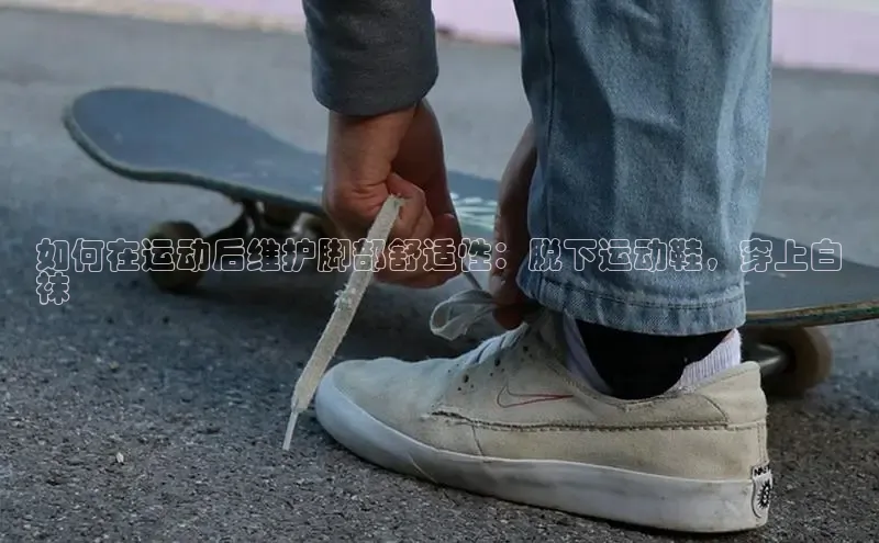 球速体育下载百度安全社区如何在运动后维护脚部舒适性：脱下运动鞋，穿上白
袜