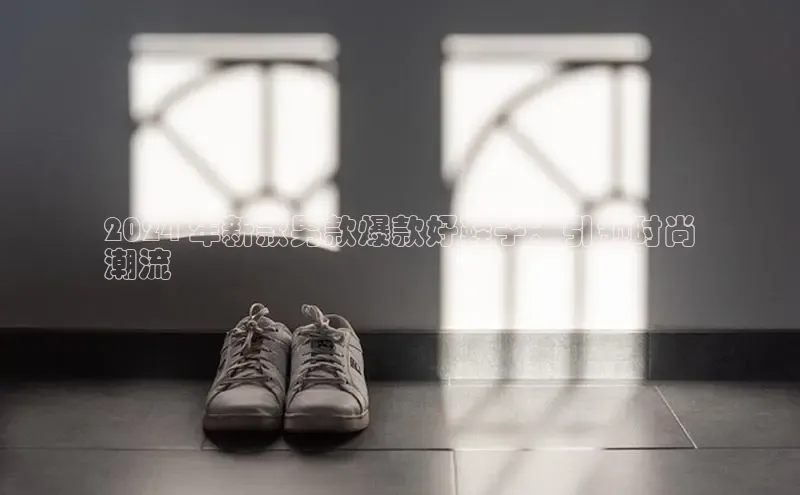 welcome-球速体育如流2024 年新款男款爆款好鞋子：引领时尚
潮流