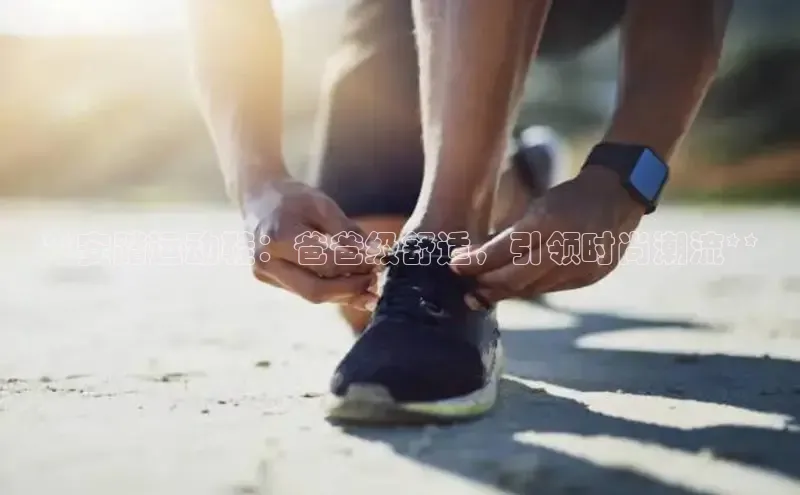 球速体育app百度网盘企业版**安踏运动鞋：爸爸级舒适，引领时尚潮流**