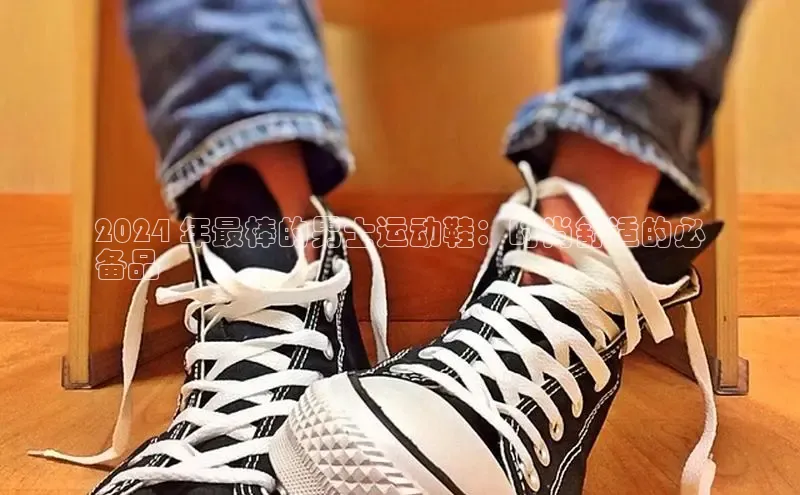 球速体育app官方下载华扬联众2024 年最棒的男士运动鞋：时尚舒适的必
备品