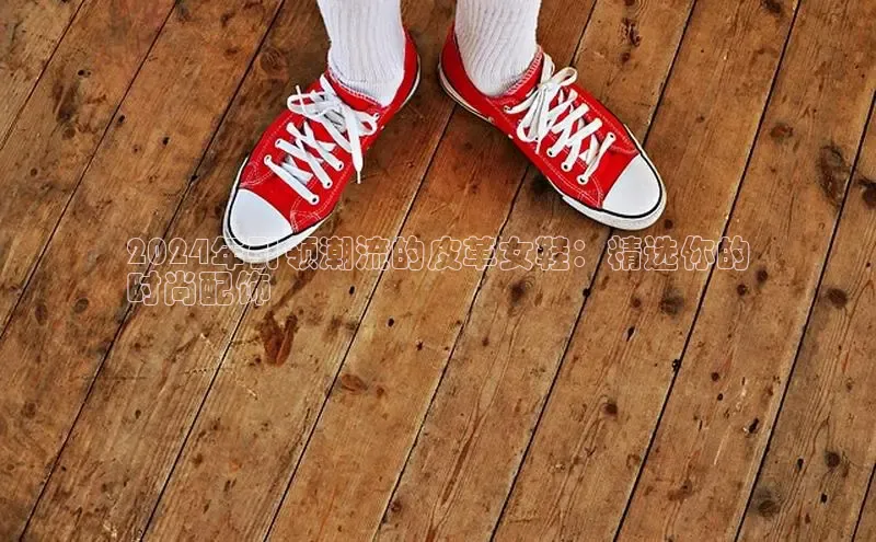 球速体育入口度小满支付2024年引领潮流的皮革女鞋：精选你的
时尚配饰