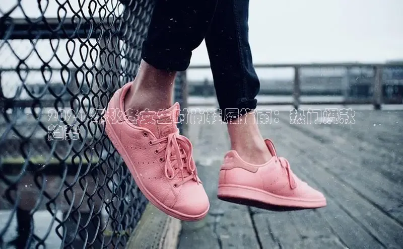 球速体育app下载地址手机版百度学术2024 年秋冬女生时尚鞋履指南：热门爆款
趋势