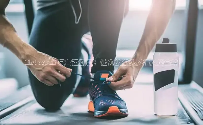 球速体育welcome登录观星盘Air Jordan 复古运动鞋：让你的街头风格风靡全球