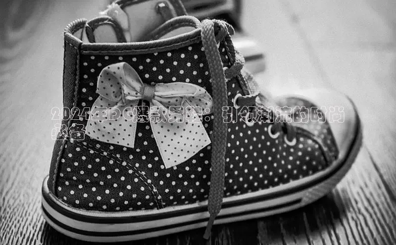 welcome-球速体育携程2024年DG爆款男鞋：引领潮流的时尚
必备