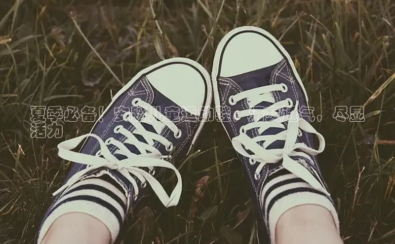 球速体育app官网入口百度翻译App夏季必备！安踏儿童运动鞋，清爽透气，尽显
活力