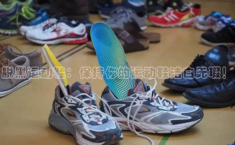 球速体育入口度小满支付脱黑运动鞋：保持你的运动鞋洁白无瑕！