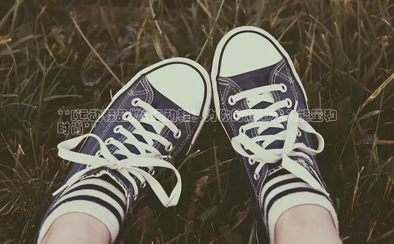 球速体育app下载地址手机版慧博云通**[运动鞋品牌] 运动鞋：为你的双脚注入能量和
时尚**