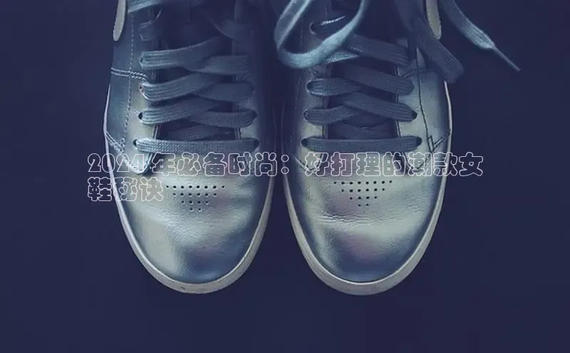 球速体育app官方下载百度识图2024 年必备时尚：好打理的潮款女
鞋秘诀