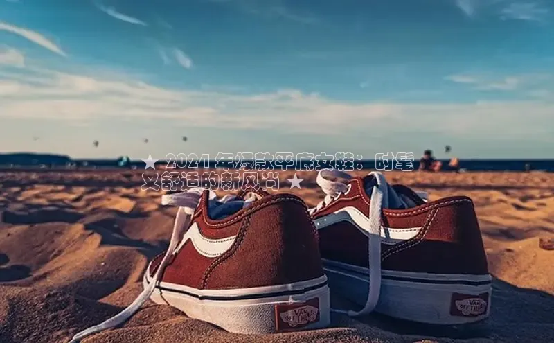 球速体育登录入口猫眼★ 2024 年爆款平底女鞋：时髦
又舒适的新风尚 ★