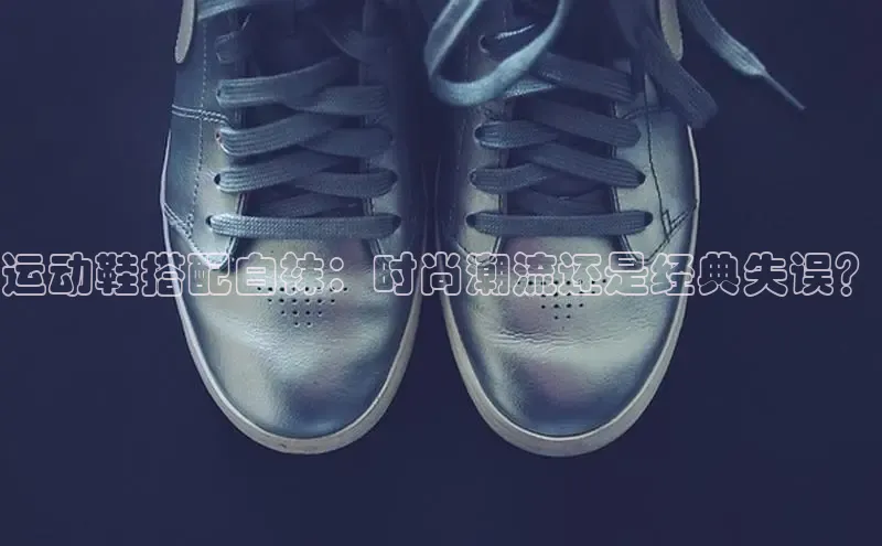 球速app官网登录入口中海达运动鞋搭配白袜：时尚潮流还是经典失误？