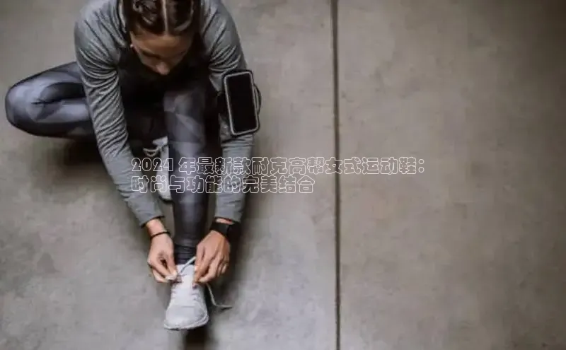 球速体育美团2024 年最新款耐克高帮女式运动鞋：
时尚与功能的完美结合