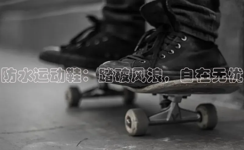 球速体育app下载百度手机助手防水运动鞋：踏破风浪，自在无忧