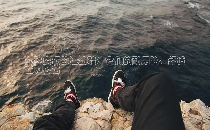 球速体育网页版登陆入口小度商城久经磨砺的运动鞋：它们的耐用性、舒适
性和风格