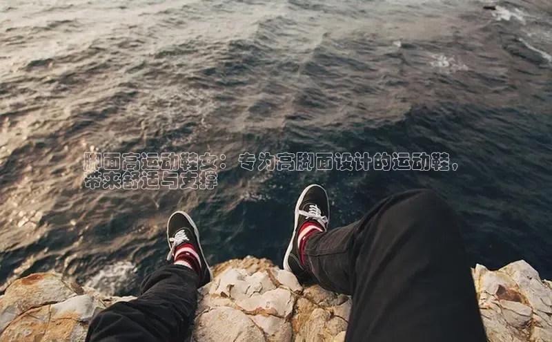 球速体育welcome登录百度翻译脚面高运动鞋女：专为高脚面设计的运动鞋，
带来舒适与支撑