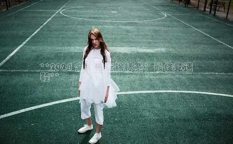 球速体育登录入口猫眼**2024 全国田径锦标赛：最佳竞速
鞋**