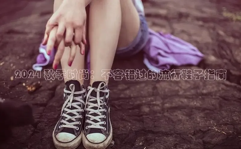 球速体育app官方下载网易2024 秋季时尚：不容错过的流行鞋子指南