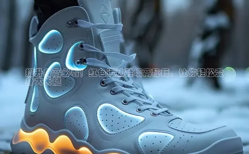 球速体育app官方下载华扬联众提升身高必看！红色运动鞋增高秘籍，让你轻松变
身大长腿