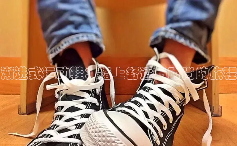 球速体育app下载官方普信公司渐进式运动鞋：踏上舒适与时尚的旅程