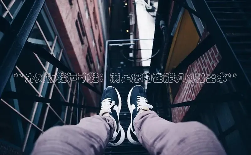 球速体育下载安装百度搜索资源平台**外贸板鞋运动鞋：满足您的性能和风格需求**