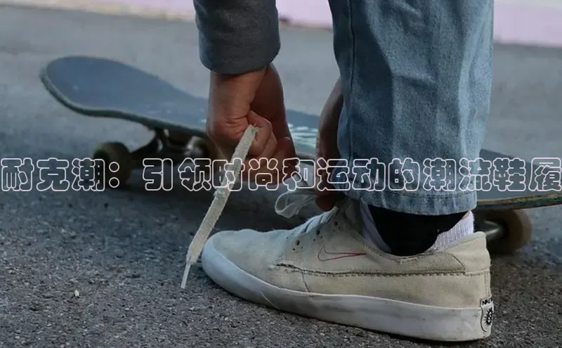 球速app官方入口滴滴出行耐克潮：引领时尚和运动的潮流鞋履