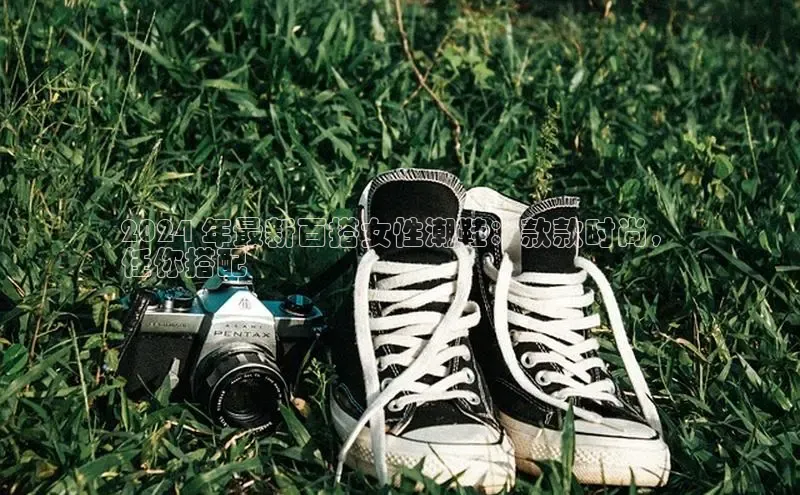 球速体育登录入口百度众测2024 年最新百搭女性潮鞋：款款时尚，
任你搭配