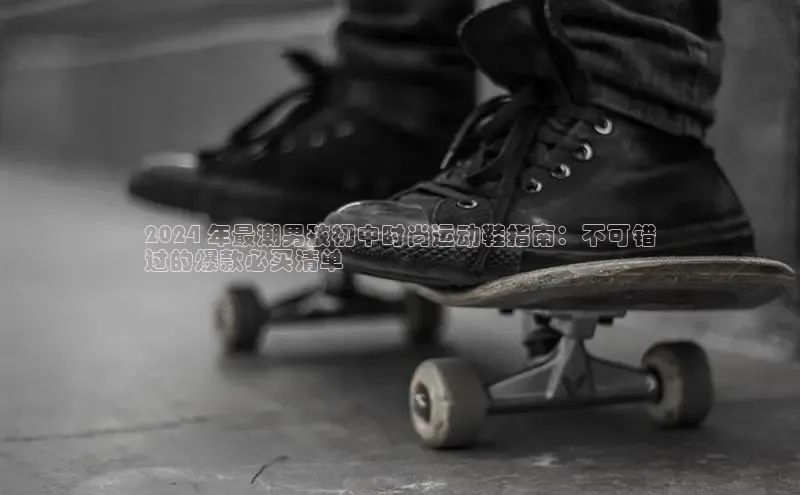 球速体育网页版登录入口百度 H52024 年最潮男孩初中时尚运动鞋指南：不可错
过的爆款必买清单