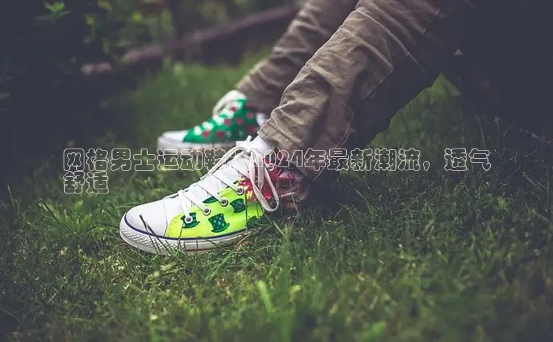 球速体育app官网入口天键股份网格男士运动鞋：2024年最新潮流，透气
舒适