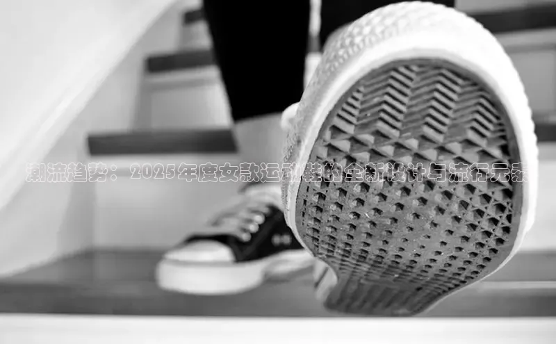 球速体育网页版登录入口神思电子潮流趋势：2025年度女款运动鞋的全新设计与流行元素