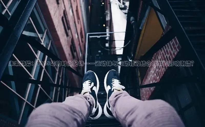 球速体育welcome诸葛科技未来趋势：2025年的时尚配饰——运动袜与运动鞋的结合将如何影响潮流？